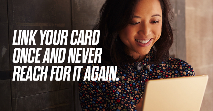 LINK YOUR CARD ONCE AND NEVER REACH FOR IT AGAIN.
